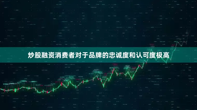炒股融资消费者对于品牌的忠诚度和认可度极高