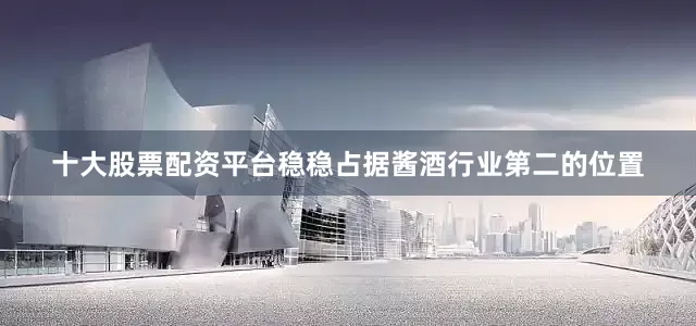 十大股票配资平台稳稳占据酱酒行业第二的位置
