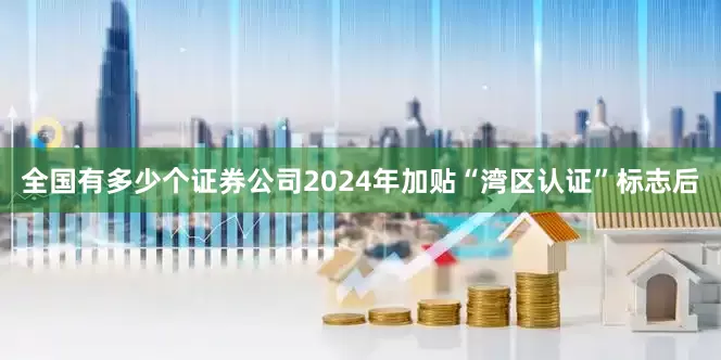 全国有多少个证券公司2024年加贴“湾区认证”标志后