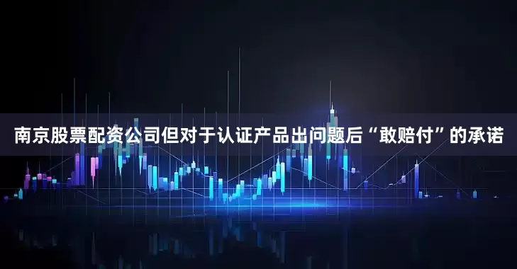 南京股票配资公司但对于认证产品出问题后“敢赔付”的承诺