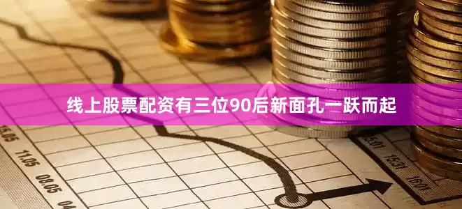 线上股票配资有三位90后新面孔一跃而起