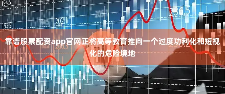 靠谱股票配资app官网正将高等教育推向一个过度功利化和短视化的危险境地