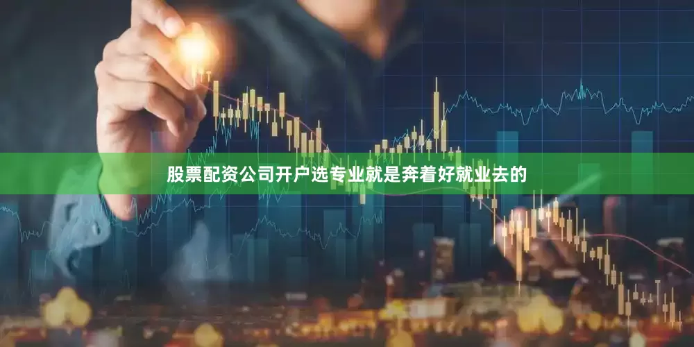 股票配资公司开户选专业就是奔着好就业去的