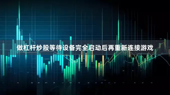 做杠杆炒股等待设备完全启动后再重新连接游戏