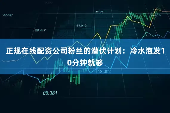 正规在线配资公司粉丝的潜伏计划：冷水泡发10分钟就够