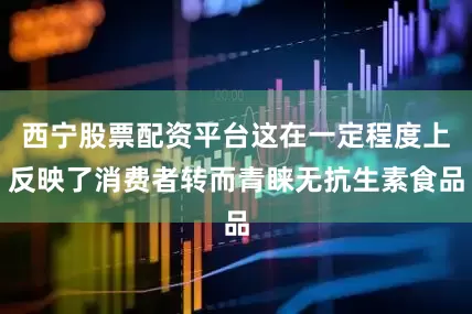 西宁股票配资平台这在一定程度上反映了消费者转而青睐无抗生素食品