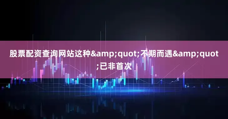 股票配资查询网站这种&quot;不期而遇&quot;已非首次