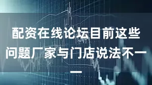 配资在线论坛目前这些问题厂家与门店说法不一