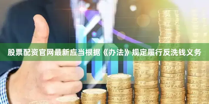 股票配资官网最新应当根据《办法》规定履行反洗钱义务