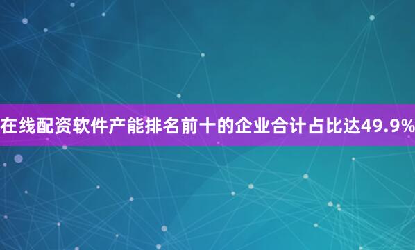 在线配资软件产能排名前十的企业合计占比达49.9%