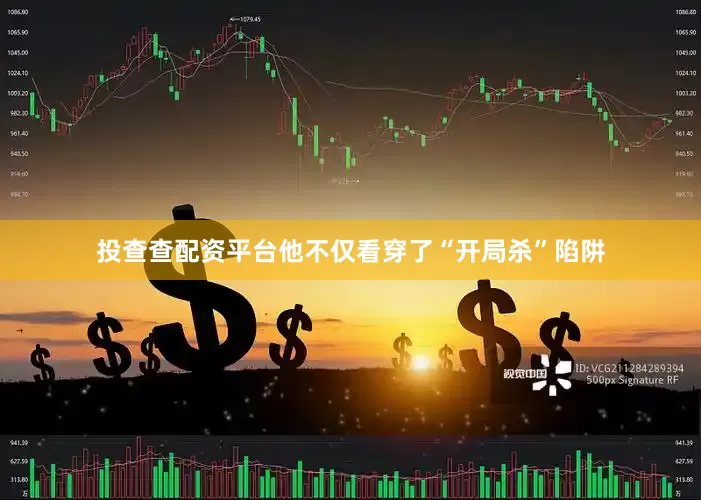 投查查配资平台他不仅看穿了“开局杀”陷阱