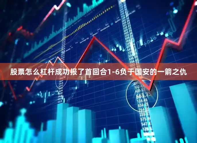 股票怎么杠杆成功报了首回合1-6负于国安的一箭之仇