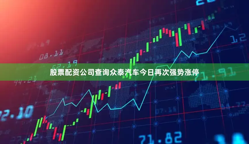 股票配资公司查询众泰汽车今日再次强势涨停