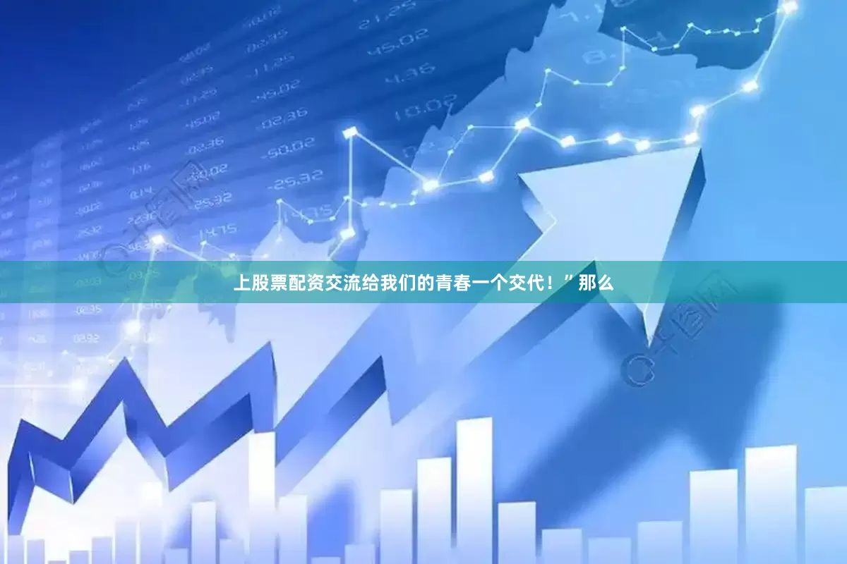 上股票配资交流给我们的青春一个交代！”那么