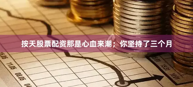 按天股票配资那是心血来潮；你坚持了三个月