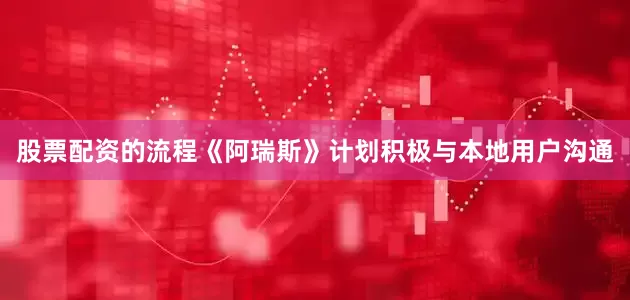 股票配资的流程《阿瑞斯》计划积极与本地用户沟通