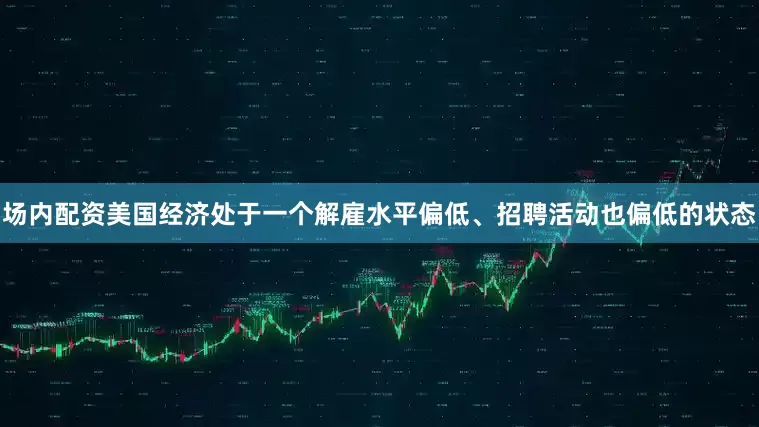 场内配资美国经济处于一个解雇水平偏低、招聘活动也偏低的状态