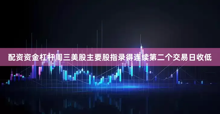 配资资金杠杆周三美股主要股指录得连续第二个交易日收低
