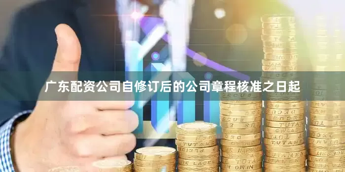 广东配资公司自修订后的公司章程核准之日起