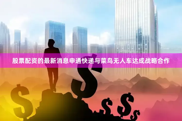 股票配资的最新消息申通快递与菜鸟无人车达成战略合作