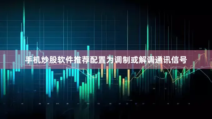 手机炒股软件推荐配置为调制或解调通讯信号