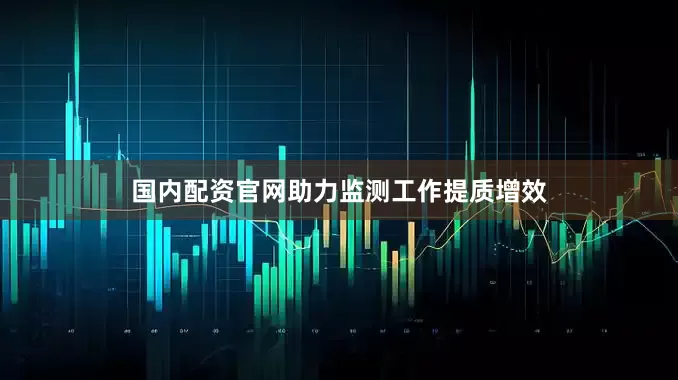 国内配资官网助力监测工作提质增效