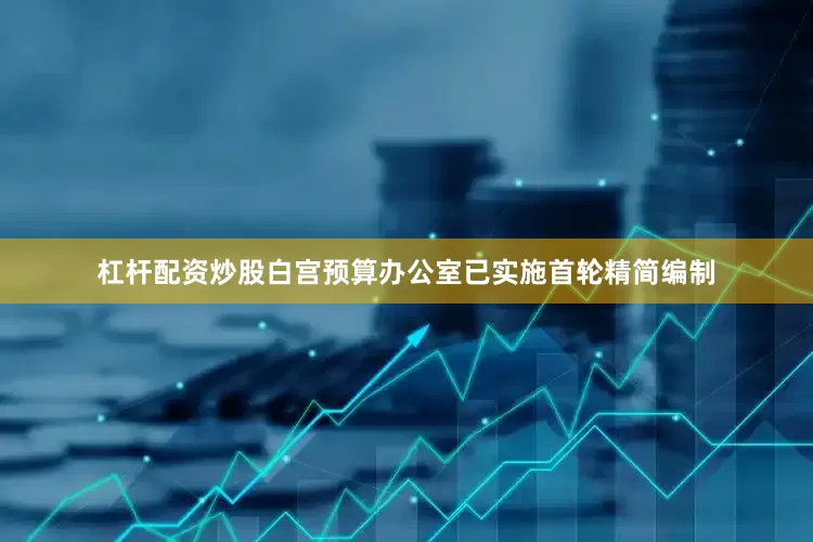 杠杆配资炒股白宫预算办公室已实施首轮精简编制