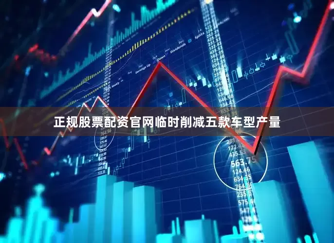 正规股票配资官网临时削减五款车型产量