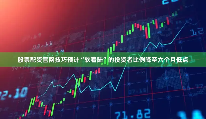 股票配资官网技巧预计“软着陆”的投资者比例降至六个月低点