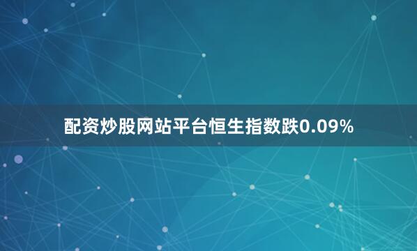 配资炒股网站平台恒生指数跌0.09%
