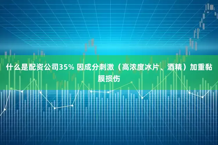 什么是配资公司35% 因成分刺激（高浓度冰片、酒精）加重黏膜损伤